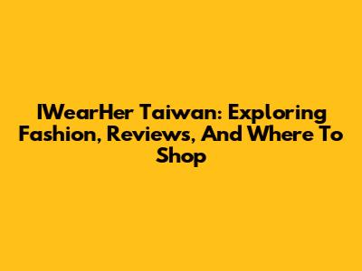 IWearHer Taiwan: Exploring Fashion, Reviews, And Where To Shop