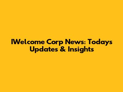 IWelcome Corp News: Today's Updates & Insights