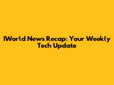 IWorld News Recap: Your Weekly Tech Update