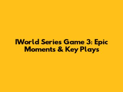 IWorld Series Game 3: Epic Moments & Key Plays