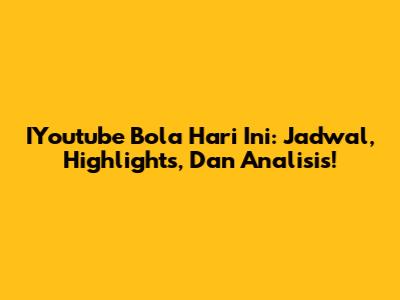 IYoutube Bola Hari Ini: Jadwal, Highlights, Dan Analisis!