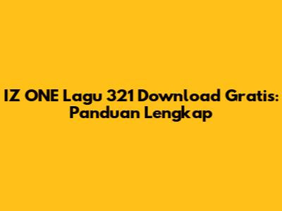 IZ*ONE Lagu 321 Download Gratis: Panduan Lengkap