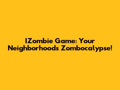 IZombie Game: Your Neighborhood's Zombocalypse!