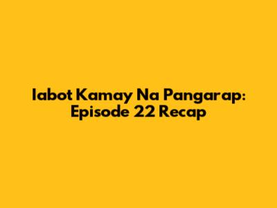 Iabot Kamay Na Pangarap: Episode 22 Recap