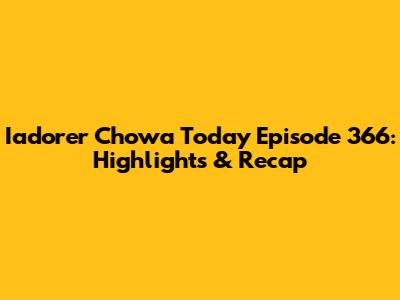 Iadorer Chowa Today Episode 366: Highlights & Recap