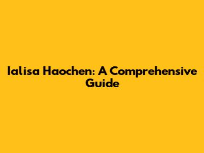 Ialisa Haochen: A Comprehensive Guide