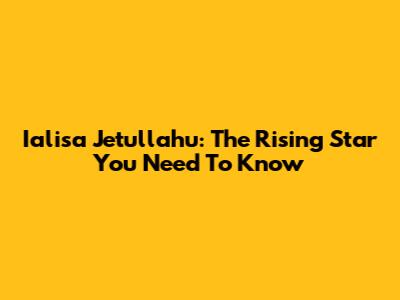 Ialisa Jetullahu: The Rising Star You Need To Know