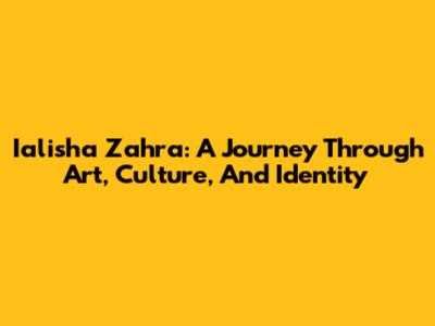 Ialisha Zahra: A Journey Through Art, Culture, And Identity