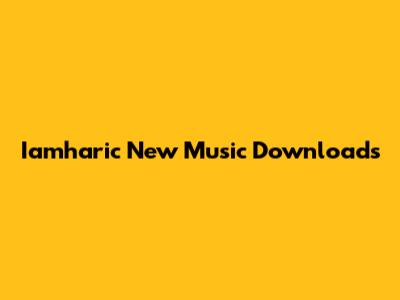 Iamharic New Music Downloads