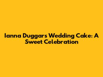 Ianna Duggar's Wedding Cake: A Sweet Celebration