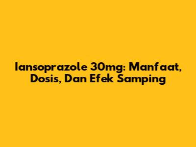 Iansoprazole 30mg: Manfaat, Dosis, Dan Efek Samping