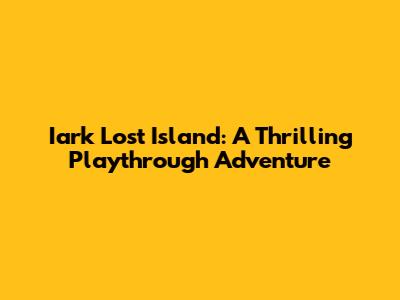 Iark Lost Island: A Thrilling Playthrough Adventure
