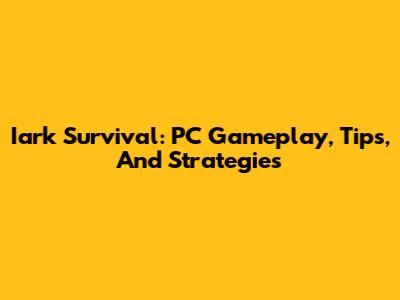 Iark Survival: PC Gameplay, Tips, And Strategies