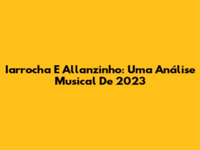 Iarrocha E Allanzinho: Uma Análise Musical De 2023