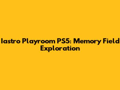 Iastro Playroom PS5: Memory Field Exploration