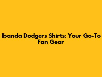 Ibanda Dodgers Shirts: Your Go-To Fan Gear