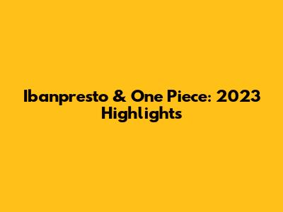 Ibanpresto & One Piece: 2023 Highlights