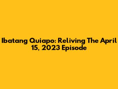 Ibatang Quiapo: Reliving The April 15, 2023 Episode