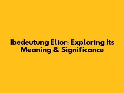 Ibedeutung Elior: Exploring Its Meaning & Significance