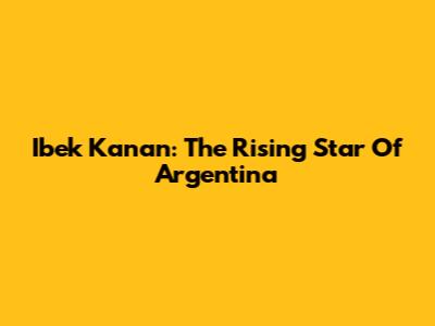 Ibek Kanan: The Rising Star Of Argentina