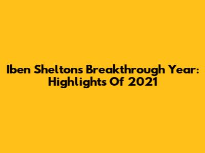 Iben Shelton's Breakthrough Year: Highlights Of 2021