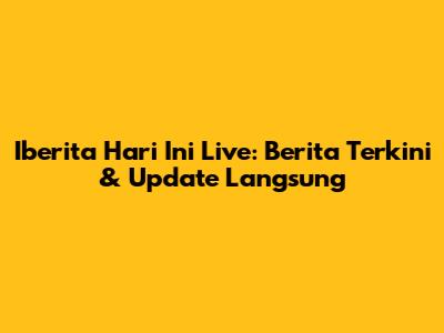 Iberita Hari Ini Live: Berita Terkini & Update Langsung