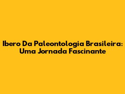 Ibero Da Paleontologia Brasileira: Uma Jornada Fascinante