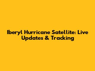 Iberyl Hurricane Satellite: Live Updates & Tracking