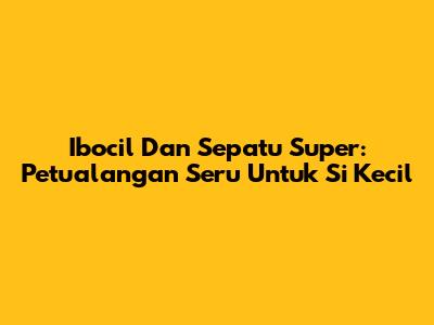 Ibocil Dan Sepatu Super: Petualangan Seru Untuk Si Kecil