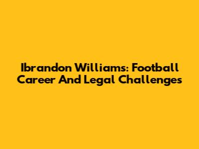 Ibrandon Williams: Football Career And Legal Challenges