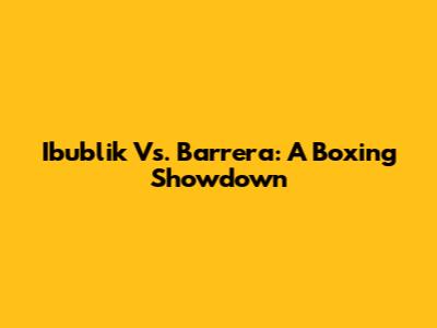 Ibublik Vs. Barrera: A Boxing Showdown