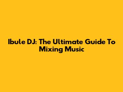 Ibule DJ: The Ultimate Guide To Mixing Music