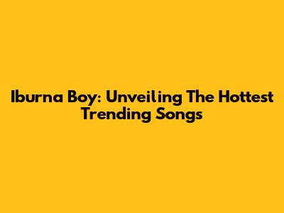 Iburna Boy: Unveiling The Hottest Trending Songs