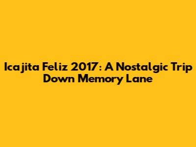Icajita Feliz 2017: A Nostalgic Trip Down Memory Lane