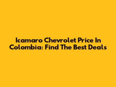 Icamaro Chevrolet Price In Colombia: Find The Best Deals