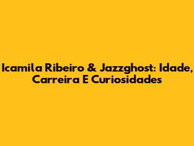 Icamila Ribeiro & Jazzghost: Idade, Carreira E Curiosidades