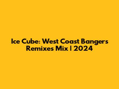 Ice Cube: West Coast Bangers Remixes Mix | 2024