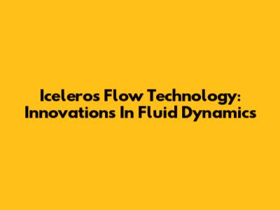Iceleros Flow Technology: Innovations In Fluid Dynamics