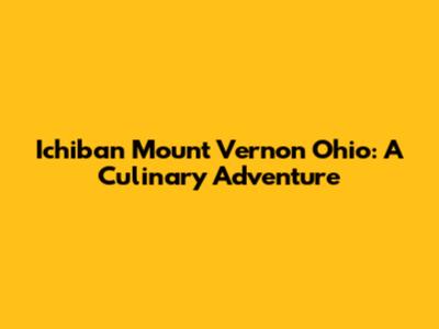 Ichiban Mount Vernon Ohio: A Culinary Adventure