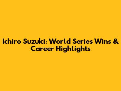 Ichiro Suzuki: World Series Wins & Career Highlights