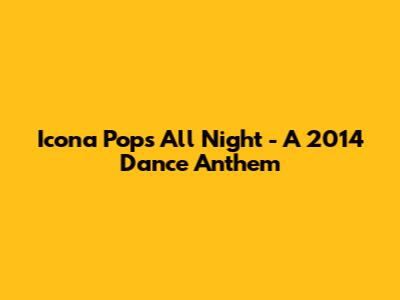 Icona Pop's "All Night" - A 2014 Dance Anthem