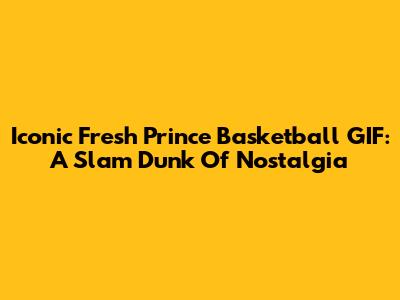 Iconic 'Fresh Prince' Basketball GIF: A Slam Dunk Of Nostalgia