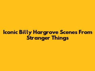 Iconic Billy Hargrove Scenes From Stranger Things