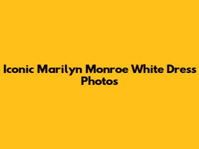 Iconic Marilyn Monroe White Dress Photos