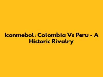 Iconmebol: Colombia Vs Peru - A Historic Rivalry