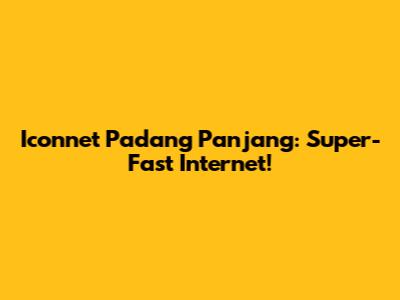 Iconnet Padang Panjang: Super-Fast Internet!