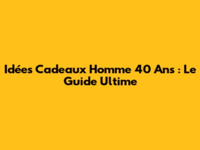 Idées Cadeaux Homme 40 Ans : Le Guide Ultime