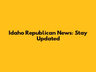 Idaho Republican News: Stay Updated