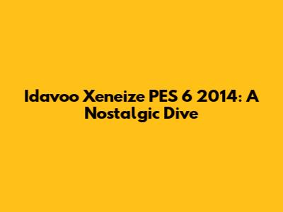 Idavoo Xeneize PES 6 2014: A Nostalgic Dive