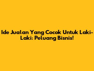 Ide Jualan Yang Cocok Untuk Laki-Laki: Peluang Bisnis!